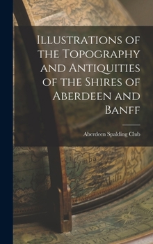 Hardcover Illustrations of the Topography and Antiquities of the Shires of Aberdeen and Banff Book