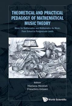 Theoretical and Practical Pedagogy of Mathematical Music Theory : Music for Mathematics and Mathematics for Musicians, from School to Postgraduate Levels