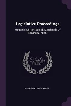 Paperback Legislative Proceedings: Memorial of Hon. Jas. H. MacDonald of Escanaba, Mich. Book