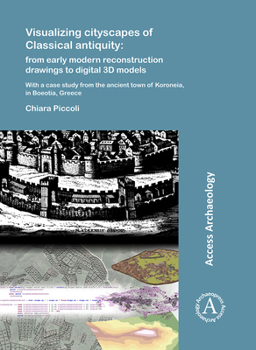 Visualizing Cityscapes of Classical Antiquity: From Early Modern Reconstruction Drawings to Digital 3D Models: With a Case Study from the Ancient Town of Koroneia in Boeotia, Greece