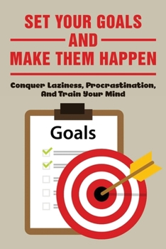 Paperback Set Your Goals And Make Them Happen: Conquer Laziness, Procrastination, And Train Your Mind: Understand How To Achieve Goals Book