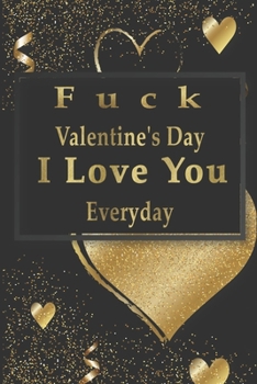 Fuck Valentine's Day I Love You Everyday : Funny Valentine's Day Gifts for Your Lover - a Gold Cover Journal