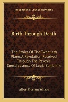 Paperback Birth Through Death: The Ethics Of The Twentieth Plane, A Revelation Received Through The Psychic Consciousness Of Louis Benjamin Book