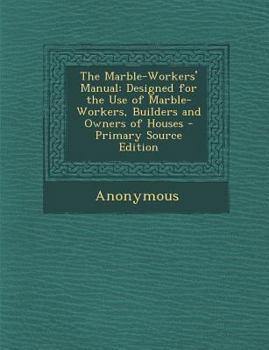 Paperback Marble-Workers' Manual: Designed for the Use of Marble-Workers, Builders and Owners of Houses Book