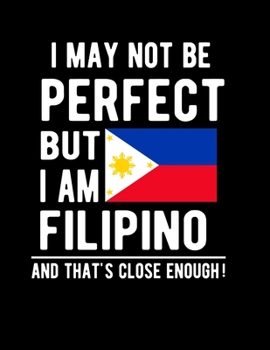I May Not Be Perfect But I Am Filipino And That's Close Enough!: Funny Notebook 100 Pages 8.5x11 Notebook Filipino Family Heritage Philippines Gifts