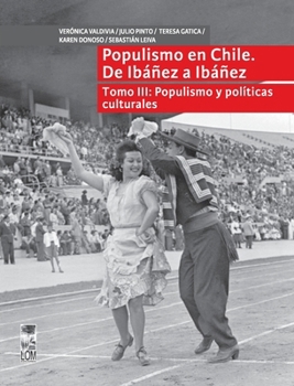 Populismo en Chile. De Ibáñez a Ibáñez - Tomo III: Populismo y políticas culturales (Spanish Edition)