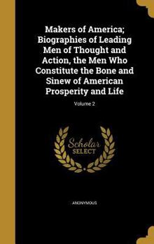 Makers of America; Biographies of Leading Men of Thought and Action, the Men Who Constitute the Bone and Sinew of American Prosperity and Life; Volume 2