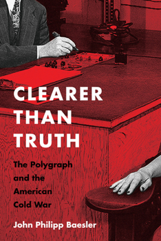 Clearer Than Truth: The Polygraph and the American Cold War - Book  of the Culture and Politics in the Cold War and Beyond