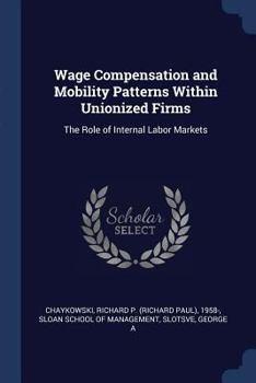 Paperback Wage Compensation and Mobility Patterns Within Unionized Firms: The Role of Internal Labor Markets Book