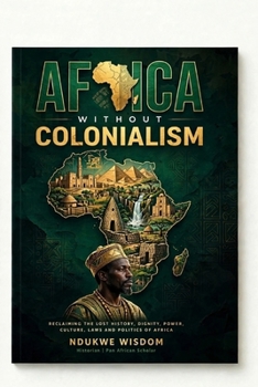 AFRICA WITHOUT COLONIALISM: Reclaiming The Lost History, Dignity, Power, Culture, Laws And Politics Of Africa