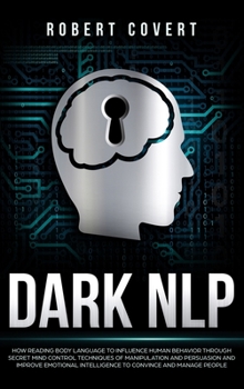 Dark NLP: How Reading Body Language to Influence Human Behavior Through Secret Mind Control Techniques of Manipulation and Persuasion and Improve Emotional Intelligence to Convince and Manage People