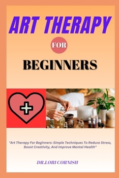 Paperback Art Therapy for Beginners: Art Therapy For Beginners: Simple Techniques To Reduce Stress, Boost Creativity, And Improve Mental Health Book