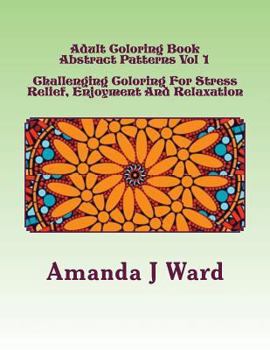 Adult Coloring Book: Abstract Patterns Vol 1 - Challenging Coloring For Stress Relief, Enjoyment And Relaxation