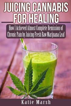 Paperback Juicing Cannabis for Healing: How I Achieved Almost Complete Remission of Chronic Pain by Juicing Fresh Raw Marijuana Leaf Book