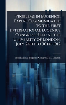 Problems in Eugenics. Papers Communicated to the First International Eugenics Congress Held at the University of London, July 24th to 30th, 1912