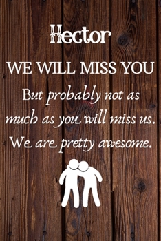 Hector We Will Miss You But Probably Not as Much As You Will Miss us. We Are Pretty Awesome.: Hector Funny gift for coworker / colleague that is ... him or her. (6 x 9 - 110 Blank Lined Pages)