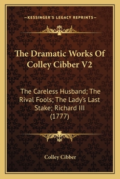 Paperback The Dramatic Works Of Colley Cibber V2: The Careless Husband; The Rival Fools; The Lady's Last Stake; Richard III (1777) Book