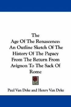 The Age Of The Renaissance: An Outline Sketch Of The History Of The Papacy From The Return From Avignon To The Sack Of Rome 1377-1527