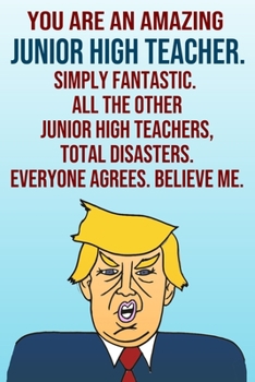 Paperback You Are An Amazing Junior High Teacher Simply Fantastic All the Other Junior High Teachers Total Disasters Everyone Agrees Believe Me: Donald Trump 11 Book