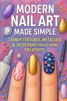 Modern Nail Art Made Simple: Trendy Textures, Metallics & 3D Designs for At-Home Creativity