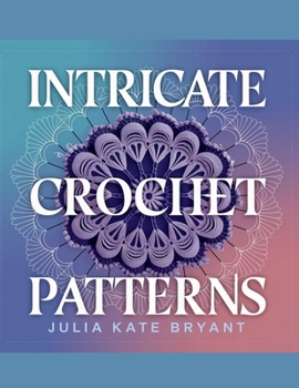Paperback Intricate Crochet Patterns - Julia Kate Bryant: Explore 48 Unique Designs Featuring Hexagons, Granny Squares, Scarves, Hats, and Cowls for Every Skill Book