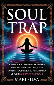 Soul Trap: Your Guide to Escaping the Matrix Through Ancient Wisdom, Secret Gnostic Teachings, and Reclamation of Your Supernatural Powers