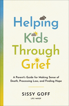 Helping Kids Through Grief : A Parent's Guide for Making Sense of Death, Processing Loss, and Finding Hope