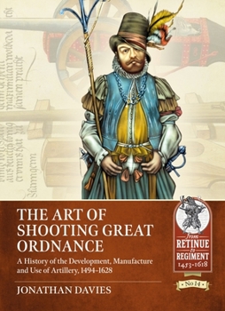 The Art of Shooting Great Ordnance: A History of the Development, Manufacture and Use of Artillery, 1494-1628 - Book  of the From Retinue to Regiment 1453-1618