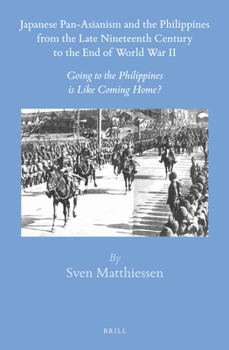 Japanese Pan-Asianism and the Philippines from the Late Nineteenth Century to the End of World War II: Going to the Philippines Is Like Coming Home? - Book #53 of the Brill's Japanese Studies Library