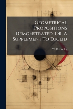 Geometrical Propositions Demonstrated, Or, A Supplement To Euclid: Being A Key To The Exercises Appended To Euclid's Elements