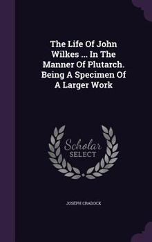 Hardcover The Life Of John Wilkes ... In The Manner Of Plutarch. Being A Specimen Of A Larger Work Book