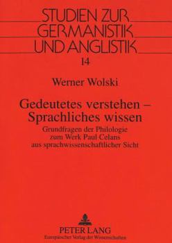 Gedeutetes Verstehen - Sprachliches Wissen: Grundfragen Der Philologie Zum Werk Paul Celans Aus Sprachwissenschaftlicher Sicht