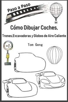 C�mo Dibujar Coches, Trenes, Excavadoras y Globos de Aire Caliente: Dibujo Para Principiantes Paso a Paso