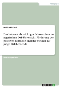Das Internet als wichtiges Lehrmedium im algerischen DaF-Unterricht. F�rderung der positiven Einfl�sse digitaler Medien auf junge DaF-Lernende