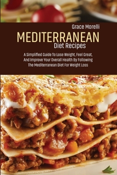 Mediterranean Diet Recipes: A Simplified Guide To To Lose Weight, Feel Great, And Improve Your Overall Health By Following The Mediterranean Diet For Weight Loss