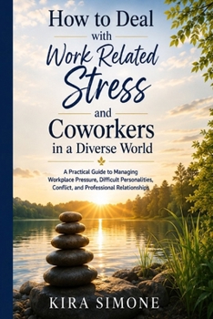 How to Deal with Work Related Stress and Coworkers in a Diverse World: A Practical Guide to Managing Workplace Pressure, Difficult Personalities, Conflict, and Professional Relationships