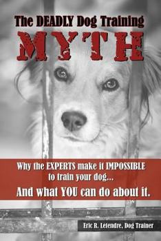 Paperback The Deadly Dog Training Myth: Why the EXPERTS make it IMPOSSIBLE to train your dog... And what you can do about it. Book