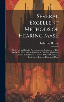 Hardcover Several Excellent Methods of Hearing Mass,: With Fruit and Benefit, According to the Institution of That Divine Sacrifice, and the Intention of Our Ho Book