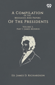 A Compilation Of The Messages And Papers Of The Presidents: Volume 2, Part 1: James Monroe