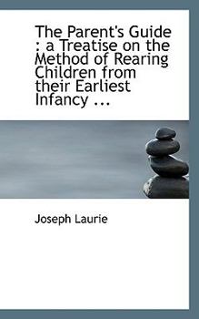 The Parent's Guide : A Treatise on the Method of Rearing Children from their Earliest Infancy ...