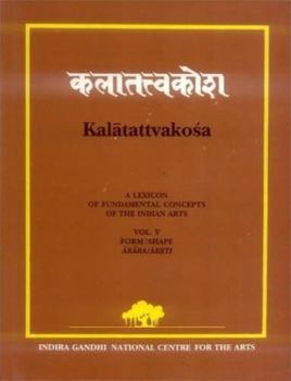 Kalatattvakosa: A Lexicon of Fundamental Concepts of the Indian Arts Vol. V: Form/Shape Akara/Akrti