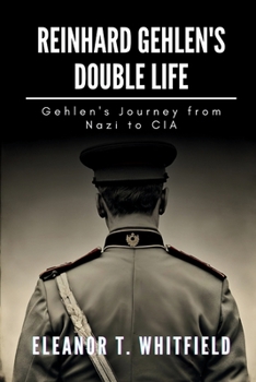 Reinhard Gehlen's Double Life: Gehlen's Journey from Nazi to CIA