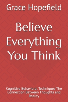 Believe Everything You Think: Cognitive Behavioral Techniques The Connection Between Thoughts and Reality (Over Thinking)