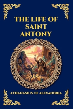 The Life of Saint Antony: The Classic Biography of the First Desert Father - A Timeless Tale of Spiritual Warfare, Asceticism, and Triumph over Temptation (Library of Alexandria - Esoteric)