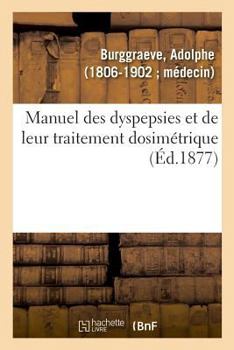 Paperback Manuel Des Dyspepsies Et de Leur Traitement Dosimétrique: Au Répertoire Universel de Médecine Dosimétrique, Depuis Sa Fondation, 1871-1882 [French] Book