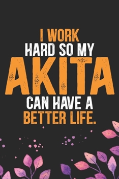 I Work Hard So My Akita Can Have a Better Life: Cool Akita Dog Journal Notebook - Akita Puppy Lover Gifts – Funny Akita Dog Notebook - Akita Owner Gifts. 6 x 9 in 120 pages