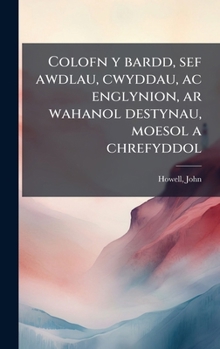Colofn y bardd, sef awdlau, cwyddau, ac englynion, ar wahanol destynau, moesol a chrefyddol (Welsh Edition)