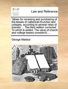 Tables for renewing and purchasing of the leases of cathedral-churches and colleges, according to several rates of interest; ... The third edition ... of church and college leases consider'd; ...