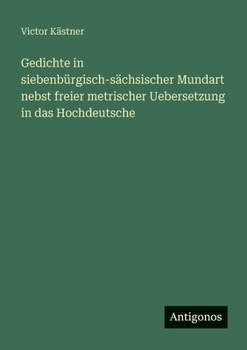Gedichte in siebenbürgisch-sächsischer Mundart nebst freier metrischer Uebersetzung in das Hochdeutsche