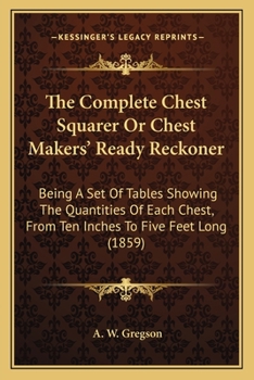 Paperback The Complete Chest Squarer Or Chest Makers' Ready Reckoner: Being A Set Of Tables Showing The Quantities Of Each Chest, From Ten Inches To Five Feet L Book